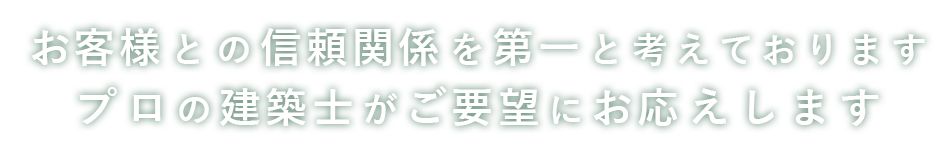 お客様との信頼関係を第一と考えております プロの建築士がご要望にお応えします